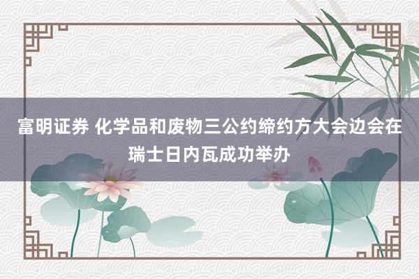 富明证券 化学品和废物三公约缔约方大会边会在瑞士日内瓦成功举办