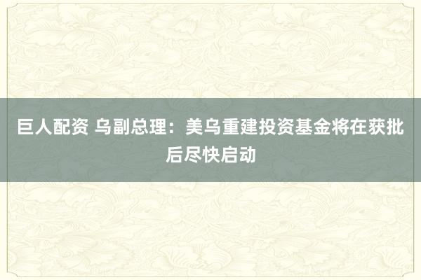 巨人配资 乌副总理：美乌重建投资基金将在获批后尽快启动