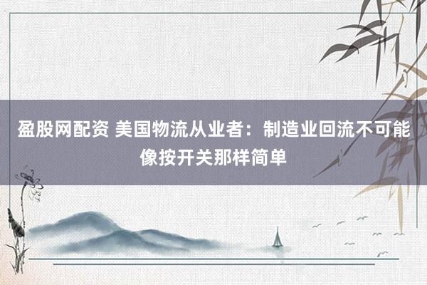 盈股网配资 美国物流从业者：制造业回流不可能像按开关那样简单