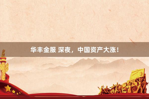 华丰金服 深夜，中国资产大涨！