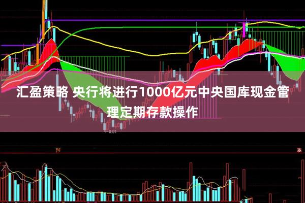 汇盈策略 央行将进行1000亿元中央国库现金管理定期存款操作
