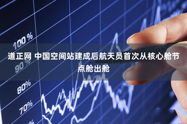 道正网 中国空间站建成后航天员首次从核心舱节点舱出舱