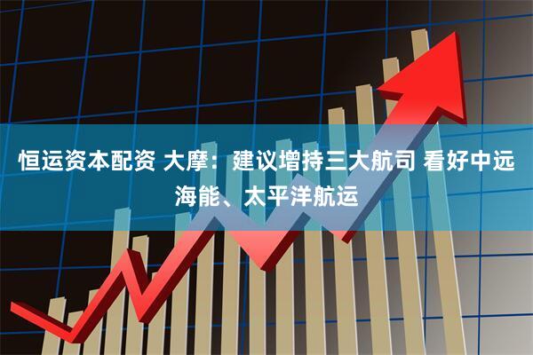 恒运资本配资 大摩：建议增持三大航司 看好中远海能、太平洋航运