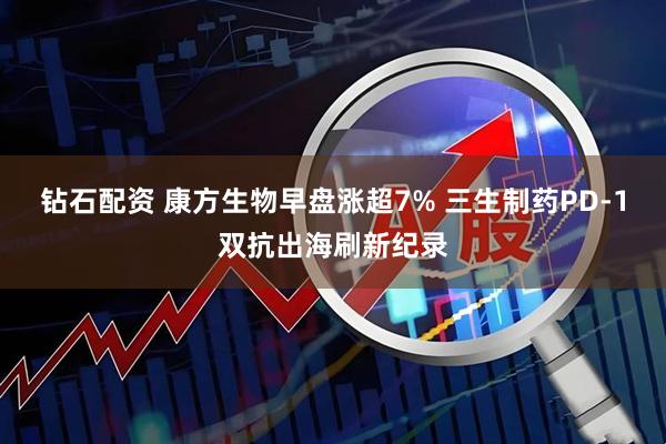 钻石配资 康方生物早盘涨超7% 三生制药PD-1双抗出海刷新纪录