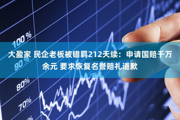 大盈家 民企老板被错羁212天续：申请国赔千万余元 要求恢复名誉赔礼道歉