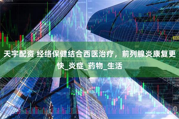 天宇配资 经络保健结合西医治疗，前列腺炎康复更快_炎症_药物_生活