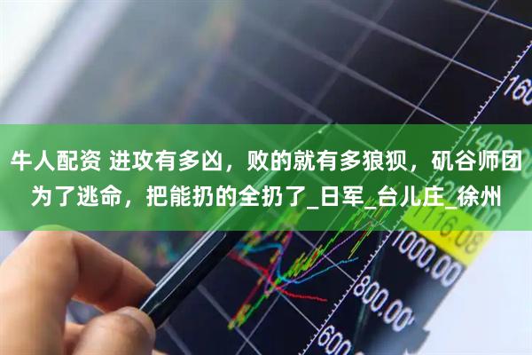 牛人配资 进攻有多凶，败的就有多狼狈，矶谷师团为了逃命，把能扔的全扔了_日军_台儿庄_徐州