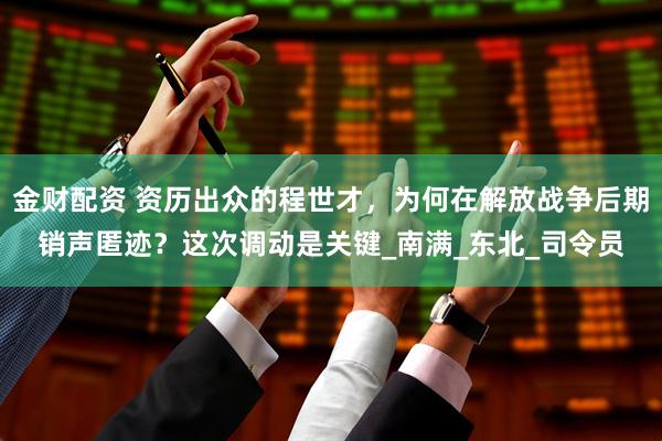 金财配资 资历出众的程世才，为何在解放战争后期销声匿迹？这次调动是关键_南满_东北_司令员
