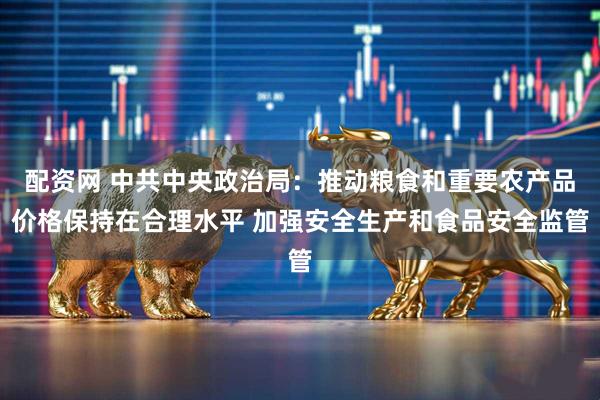 配资网 中共中央政治局：推动粮食和重要农产品价格保持在合理水平 加强安全生产和食品安全监管