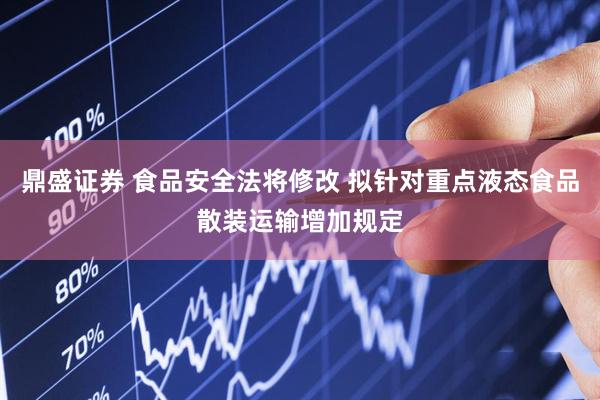 鼎盛证券 食品安全法将修改 拟针对重点液态食品散装运输增加规定