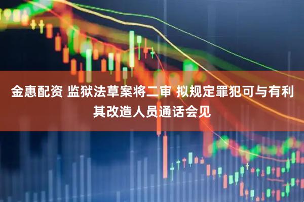 金惠配资 监狱法草案将二审 拟规定罪犯可与有利其改造人员通话会见