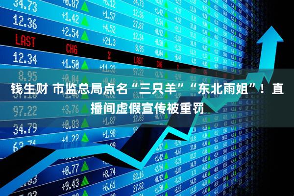钱生财 市监总局点名“三只羊”“东北雨姐”！直播间虚假宣传被重罚