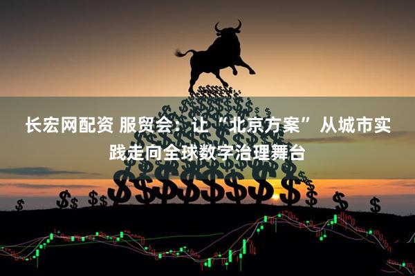 长宏网配资 服贸会：让 “北京方案” 从城市实践走向全球数字治理舞台