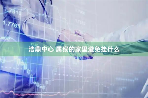 浩鼎中心 属猴的家里避免挂什么