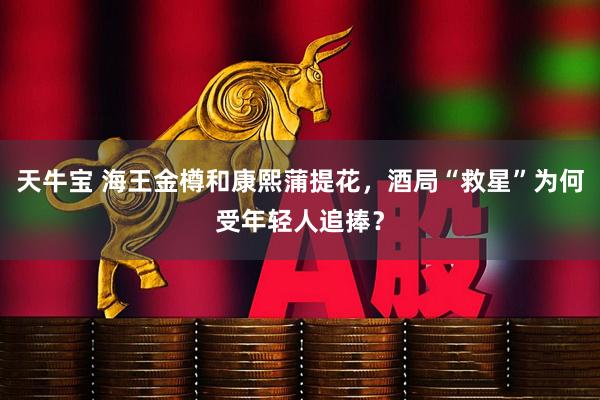 天牛宝 海王金樽和康熙蒲提花，酒局“救星”为何受年轻人追捧？