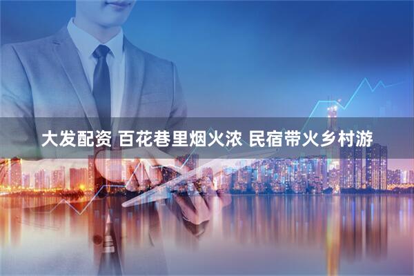 大发配资 百花巷里烟火浓 民宿带火乡村游